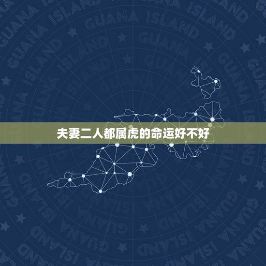 夫妻二人都属虎的命运好不好,人有命运一说吗婚姻是注定的吗 夫妻二人都属虎的命运好不好,人有命运一说吗婚姻是注定的吗