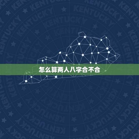 怎么算两人八字合不合，请问怎么算两个人的八字合不合？