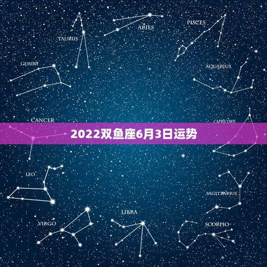 2022双鱼座6月3日运势,二月十四日双鱼星座运势 2022双鱼座6月3日运势,二月十四日双鱼星座运势