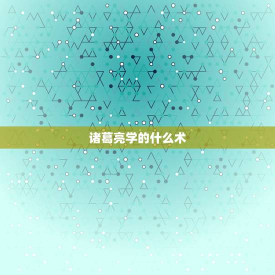 诸葛亮学的什么术，诸葛亮毕生所学那些？