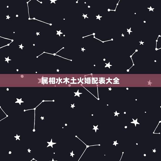 属相水木土火婚配表大全,属相婚配表 属相水木土火婚配表大全,属相婚配表