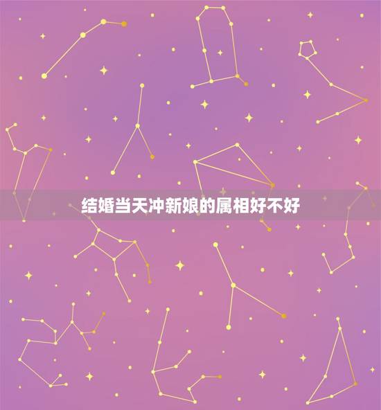 结婚当天冲新娘的属相好不好，结婚当天冲什么属相