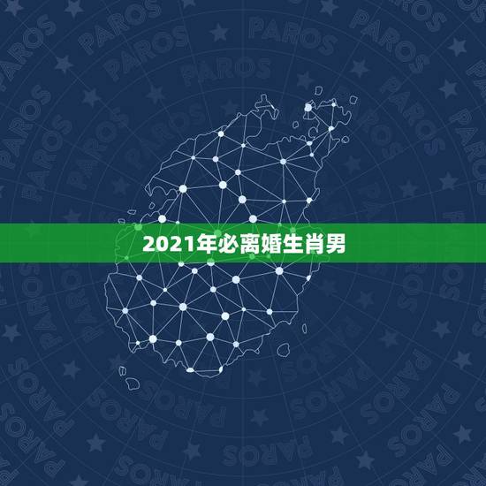 2021年必离婚生肖男，2021年必定结婚的生肖男