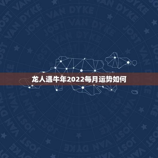 龙人遇牛年2022每月运势如何，属羊的遇牛年好不好