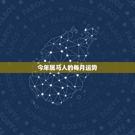 今年属马人的每月运势，属马人2021年运势及运程每月运程
