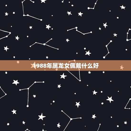 1988年属龙女佩戴什么好，1988年属龙女带什么招财