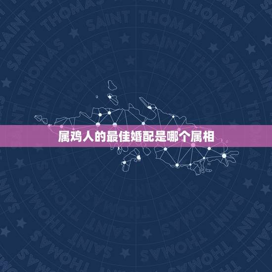 属鸡人的最佳婚配是哪个属相,属鸡的和什么属相最配最合适呢? 属鸡人的最佳婚配是哪个属相,属鸡的和什么属相最配最合适呢?