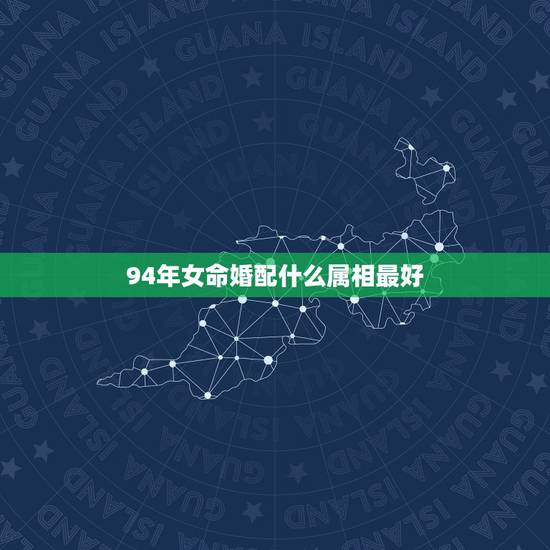 94年女命婚配什么属相最好,1994年女属狗的和什么属相最配 94年女命婚配什么属相最好,1994年女属狗的和什么属相最配