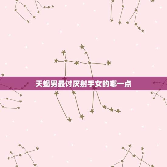 天蝎男最讨厌射手女的哪一点，天蝎男最怕射手女什么