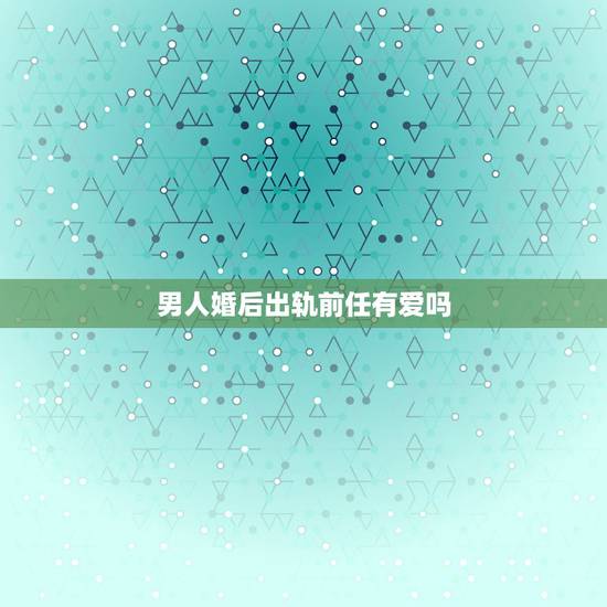 男人婚后出轨前任有爱吗，婚后发现老公真正爱的是他的前任，还要继续下去吗