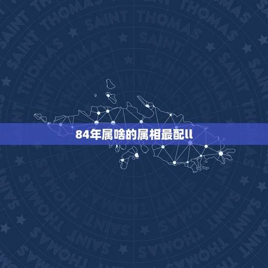 84年属啥的属相最配ll,84年属鼠和什么属相最配 84年属啥的属相最配ll,84年属鼠和什么属相最配