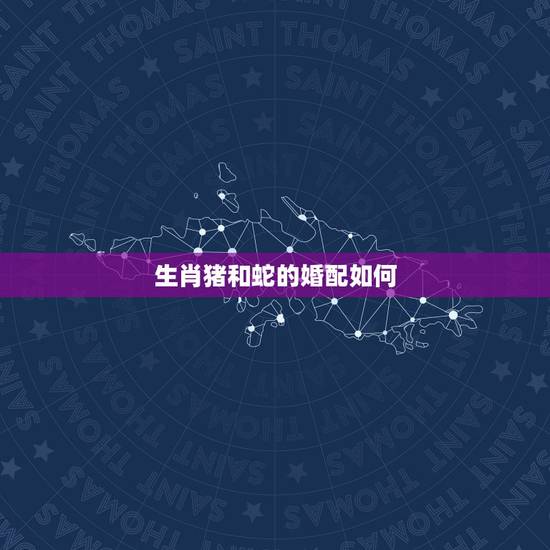 生肖猪和蛇的婚配如何,属蛇和属猪的人结婚会怎么样 生肖猪和蛇的婚配如何,属蛇和属猪的人结婚会怎么样