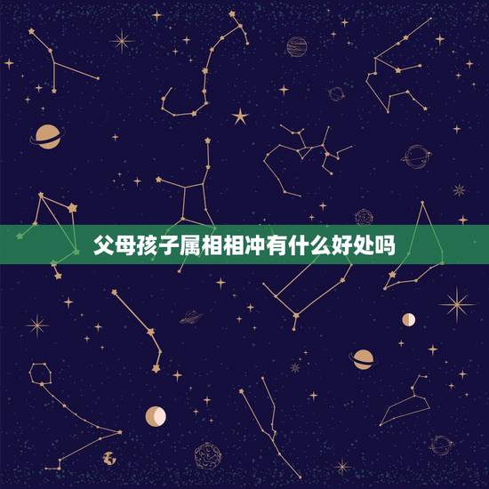 父母孩子属相相冲有什么好处吗,孩子属相相生相克关系 父母孩子属相相冲有什么好处吗,孩子属相相生相克关系