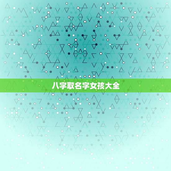 八字取名字女孩大全,漂亮女孩生辰八字取名字 八字取名字女孩大全,漂亮女孩生辰八字取名字