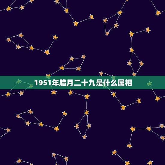 1951年腊月二十九是什么属相,1985年农历腊月二十九的属相是什么 1951年腊月二十九是什么属相,1985年农历腊月二十九的属相是什么
