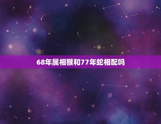 68年属相猴和77年蛇相配吗，1968年属猴男和1977属蛇女性格合不