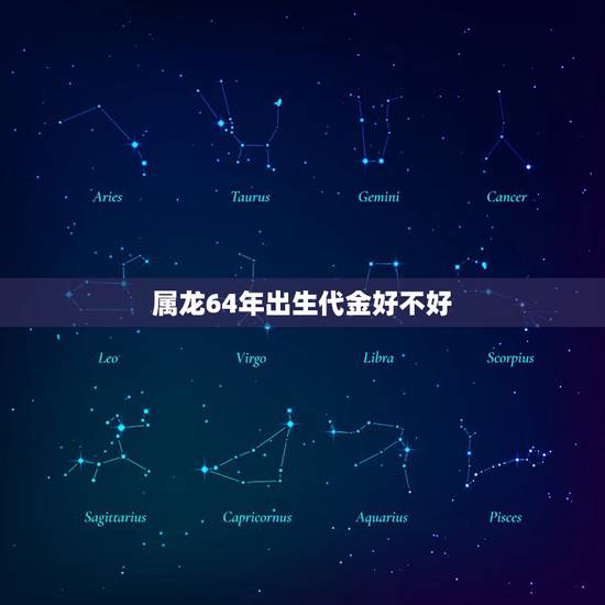 属龙64年出生代金好不好,属龙几月份的是苦命 属龙64年出生代金好不好,属龙几月份的是苦命