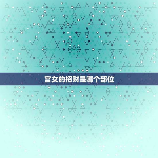 宫女的招财是哪个部位,古代招财是女人哪个器官 宫女的招财是哪个部位,古代招财是女人哪个器官