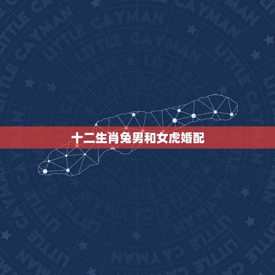 十二生肖兔男和女虎婚配,属兔子和属老虎的相配吗 十二生肖兔男和女虎婚配,属兔子和属老虎的相配吗
