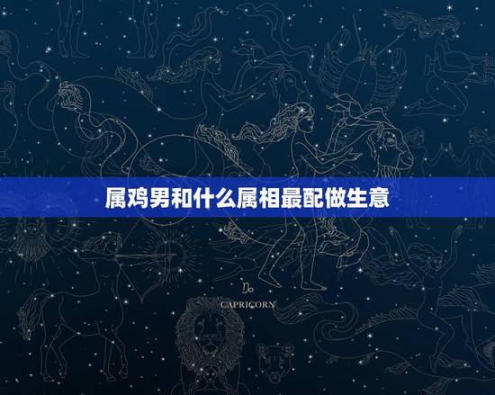 属鸡男和什么属相最配做生意，男人1981年属相和什么属相做生意最生财？