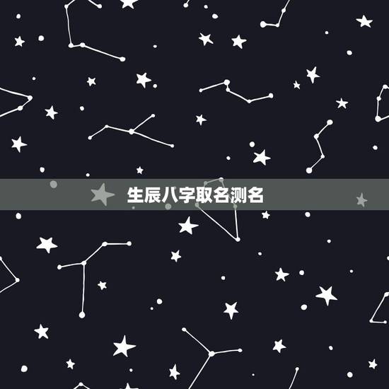 生辰八字取名测名,生辰八字取名测试 生辰八字取名测名,生辰八字取名测试