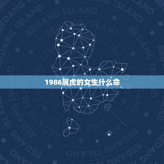 1986属虎的女生什么命,86年属虎女人婚姻命运 1986属虎的女生什么命,86年属虎女人婚姻命运