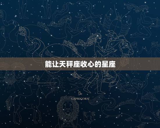 能让天秤座收心的星座，能让天秤座一生痴迷的星座
