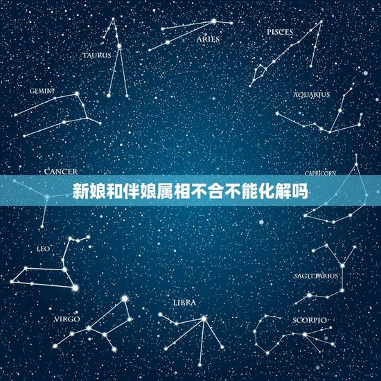 新娘和伴娘属相不合不能化解吗，结婚伴娘属相相冲怎么办