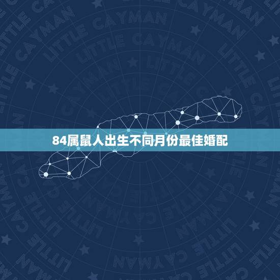 84属鼠人出生不同月份最佳婚配,84年属鼠的适合配什么生肖好 84属鼠人出生不同月份最佳婚配,84年属鼠的适合配什么生肖好