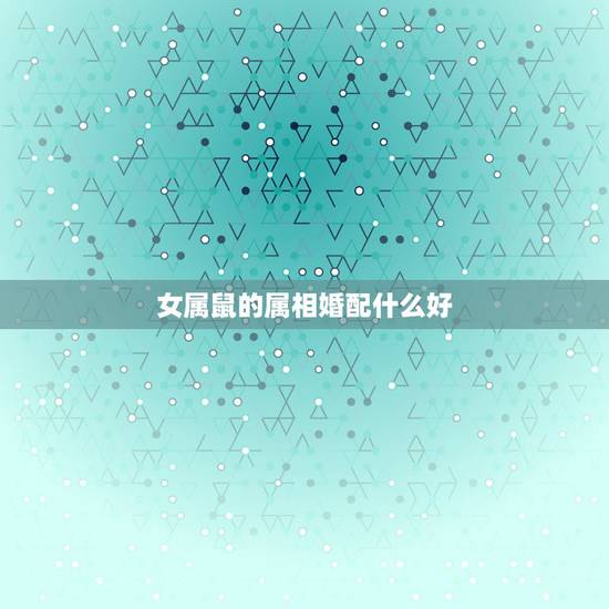 女属鼠的属相婚配什么好，属鼠女和什么属相最配