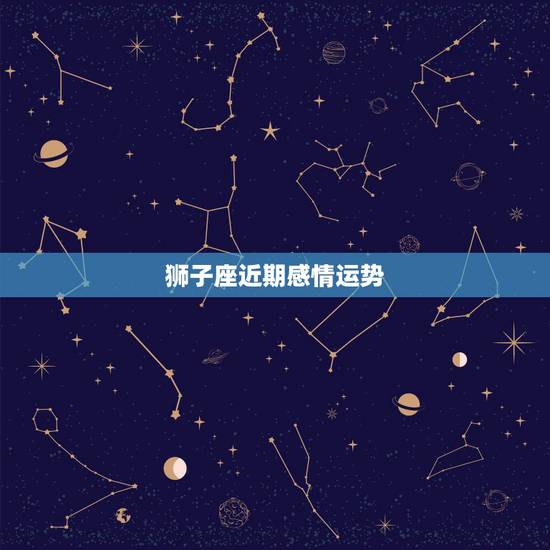 狮子座近期感情运势,狮子座今年爱情运势如何 狮子座近期感情运势,狮子座今年爱情运势如何
