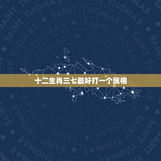 十二生肖三七最好打一个属相，十二生肖，三七最好猜一生肖