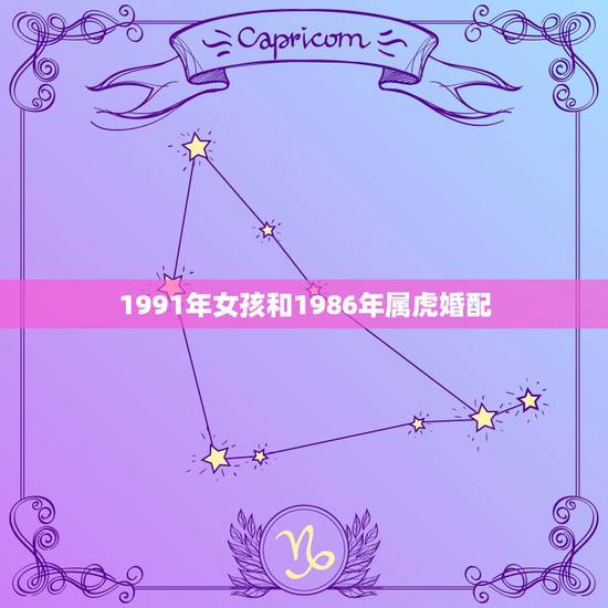 1991年女孩和1986年属虎婚配,1991年属羊女和1986年属虎男 1991年女孩和1986年属虎婚配,1991年属羊女和1986年属虎男
