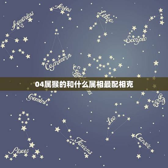 04属猴的和什么属相最配相克，属猴和什么属相相冲