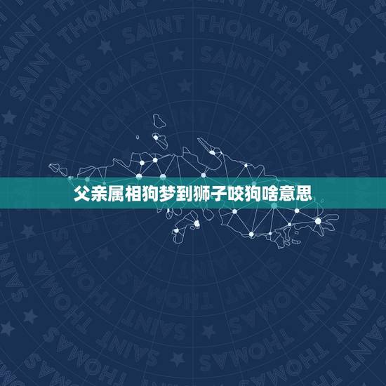 父亲属相狗梦到狮子咬狗啥意思，梦到狮子咬狗我被狗咬手臂