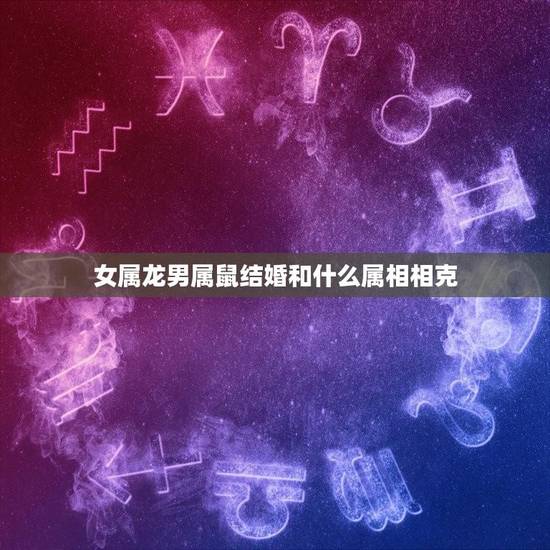 女属龙男属鼠结婚和什么属相相克(十二生肖婚姻配对指南) 女属龙男属鼠结婚和什么属相相克(十二生肖婚姻配对指南)