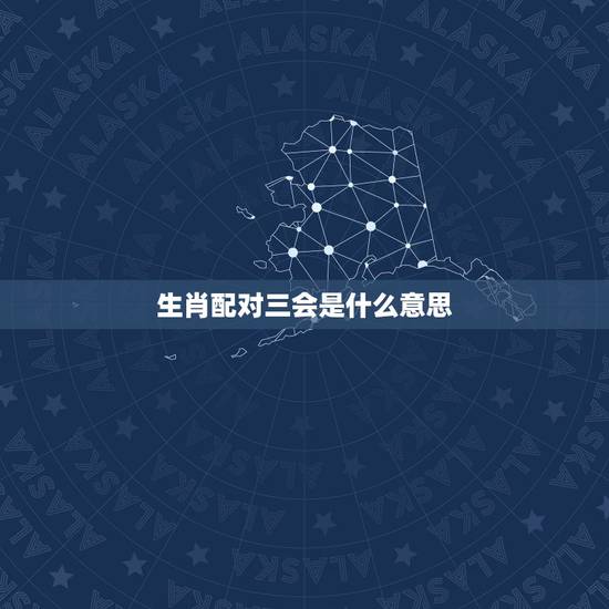生肖配对三会是什么意思,生肖配对表 生肖配对三会是什么意思,生肖配对表