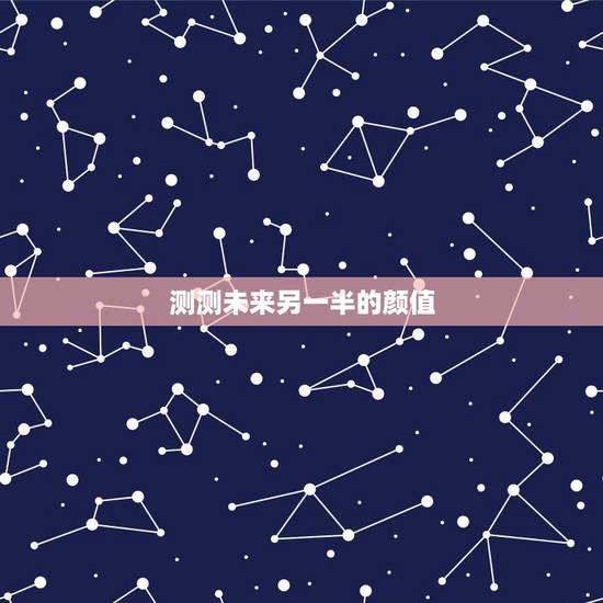 测测未来另一半的颜值，如何测试你未来老公颜值如何？