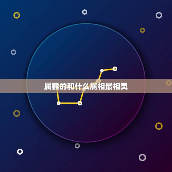 属猴的和什么属相最相灵,68年属猴的和什么属相最配 属猴的和什么属相最相灵,68年属猴的和什么属相最配