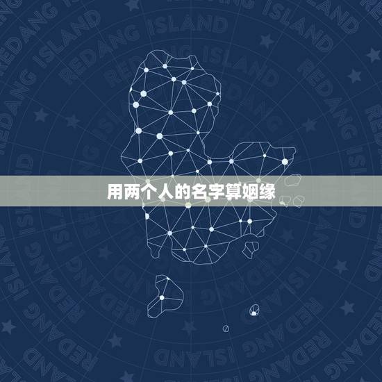 用两个人的名字算姻缘,怎样用名字测两个人有没有缘份 用两个人的名字算姻缘,怎样用名字测两个人有没有缘份