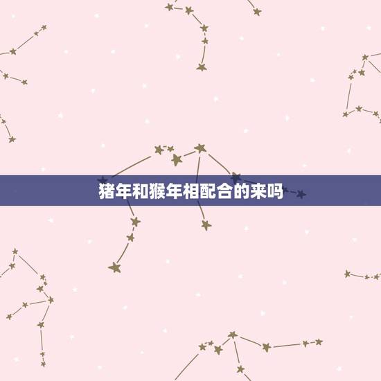 猪年和猴年相配合的来吗，猪年出生的和猴年出生的在一起