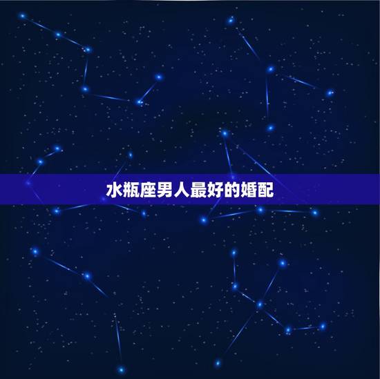 水瓶座男人最好的婚配,你觉得和水瓶男结婚最好的一点是什么? 水瓶座男人最好的婚配,你觉得和水瓶男结婚最好的一点是什么?