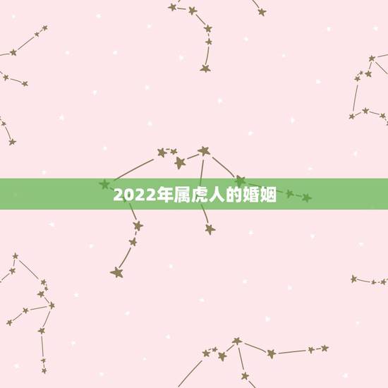 2022年属虎人的婚姻,2022年虎本命年的大忌 2022年属虎人的婚姻,2022年虎本命年的大忌