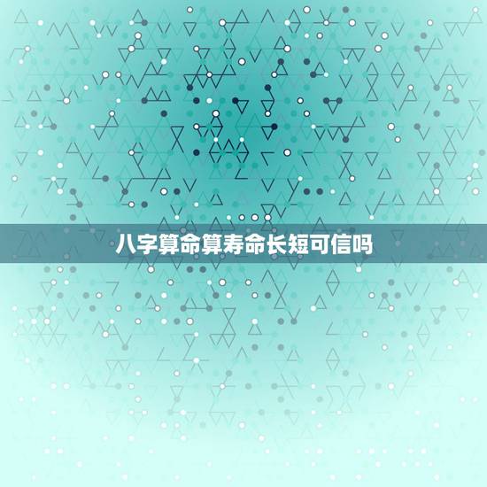 八字算命算寿命长短可信吗,生辰八字寿命查询表 八字算命算寿命长短可信吗,生辰八字寿命查询表