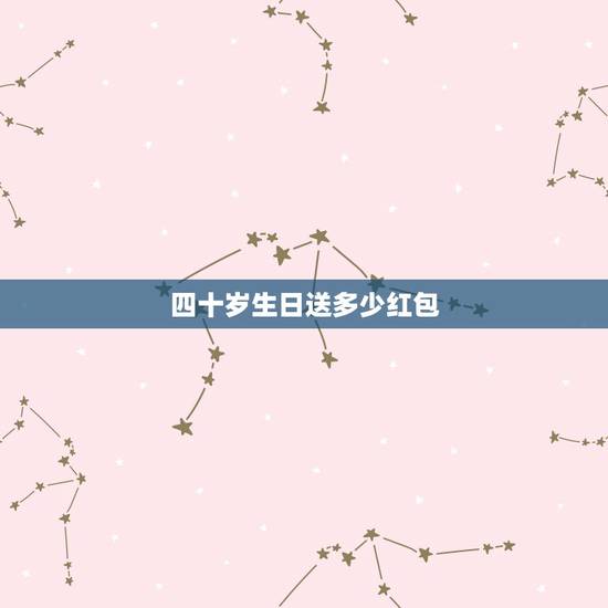 四十岁生日送多少红包，四十七岁老师生日送多少红包数字最吉祥