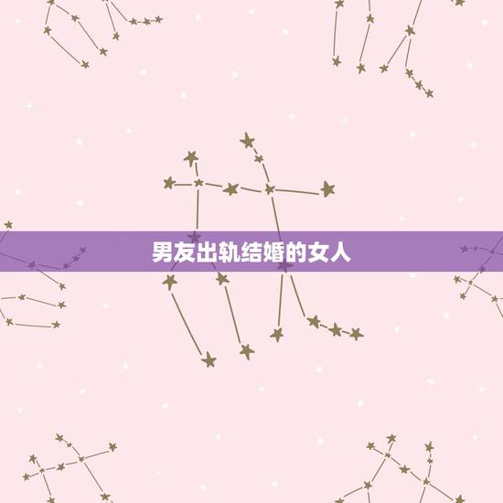 男友出轨结婚的女人，男友跟你在一起的时候出轨跟别的女人睡了！他主动跟你