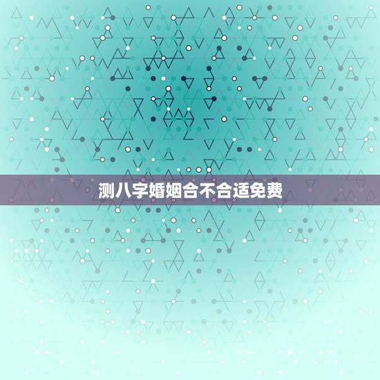 测八字婚姻合不合适免费,婚姻测八字合不合 测八字婚姻合不合适免费,婚姻测八字合不合