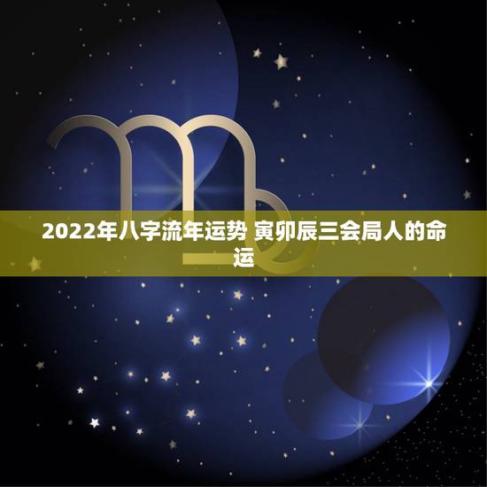 2022年八字流年运势 寅卯辰三会局人的命运 2022年八字流年运势 寅卯辰三会局人的命运