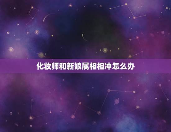 化妆师和新娘属相相冲怎么办,结婚那天与新娘子属相偏相冲怎么办 化妆师和新娘属相相冲怎么办,结婚那天与新娘子属相偏相冲怎么办