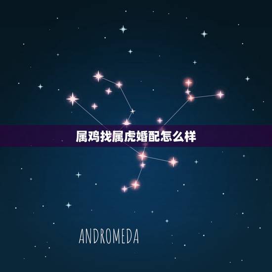 属鸡找属虎婚配怎么样,属相婚配:男属鸡和女属虎相配吗? 属鸡找属虎婚配怎么样,属相婚配:男属鸡和女属虎相配吗?